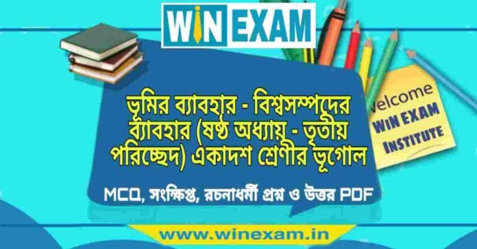 ভূমির ব্যাবহার - বিশ্বসম্পদের ব্যাবহার (ষষ্ঠ অধ্যায় - তৃতীয় পরিচ্ছেদ) একাদশ শ্রেণীর ভূগোল সাজেশন | Class 11 Geography Bhumir Bebohar Suggestion PDF